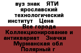 1.1) вуз знак : ЯТИ - ярославский технологический институт › Цена ­ 389 - Все города Коллекционирование и антиквариат » Значки   . Мурманская обл.,Полярный г.